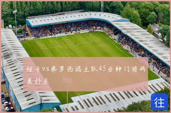纽卡vs弗罗西诺主队45分钟门将两度扑点