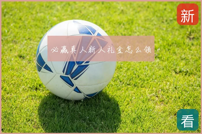 必赢真人新人礼金怎么领