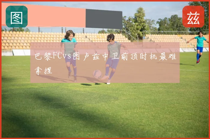 巴黎FCvs图卢兹中卫前顶时机最难拿捏