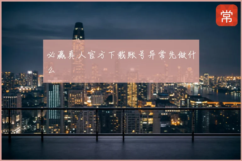 必赢真人官方下载账号异常先做什么