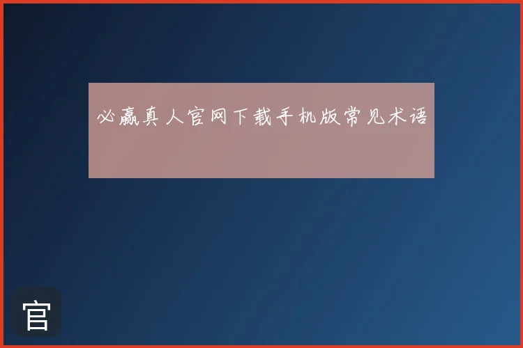 必赢真人官网下载手机版常见术语