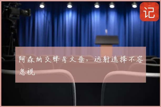 阿森纳交锋考文垂，远射选择不容忽视